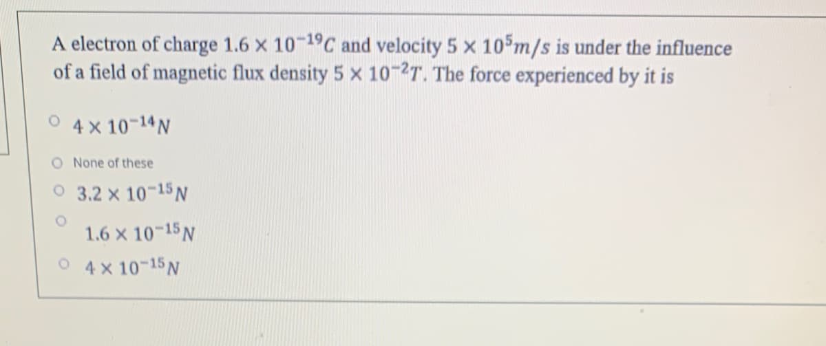 A electron of charge 1.6 x 10 19C and velocity 5 x 10 m/s is under the influence
of a field of magnetic flux density 5 x 10-2T. The force experienced by it is
4 x 10-14N
O None of these
O 3.2 x 10-15N
1.6 x 10-15 N
O 4x 10-15N
