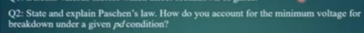 Q2: State and explain Paschen's law. How do you account for the minimum voltage for
breakdown under a given pd condition?
