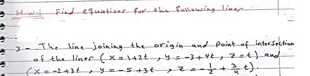 Howt
Find equations for thefollawing linejs
intersection
The line jaining the originandPoint_of
of the lines(Xal+2t
(x= -2+3€
y=-3+4Ł,7=+) aud
3
y=-S+3+
