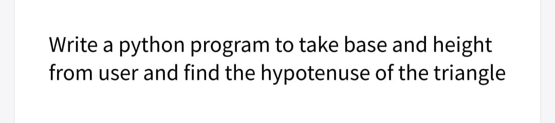 Write a python program to take base and height
from user and find the hypotenuse of the triangle
