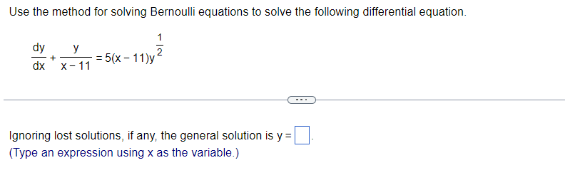 Use the method for solving Bernoulli equations to solve the following differential equation.
dy
y
+
dx X-11
= 5(x-11)y
IN
Ignoring lost solutions, if any, the general solution is y=
(Type an expression using x as the variable.)