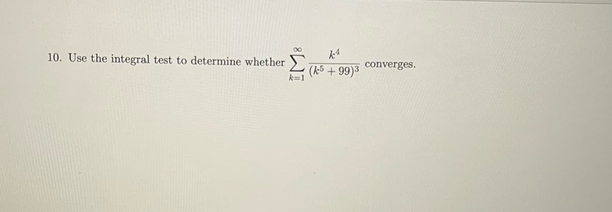 10. Use the integral test to determine whether
k=1
(k5 +99)³
converges.