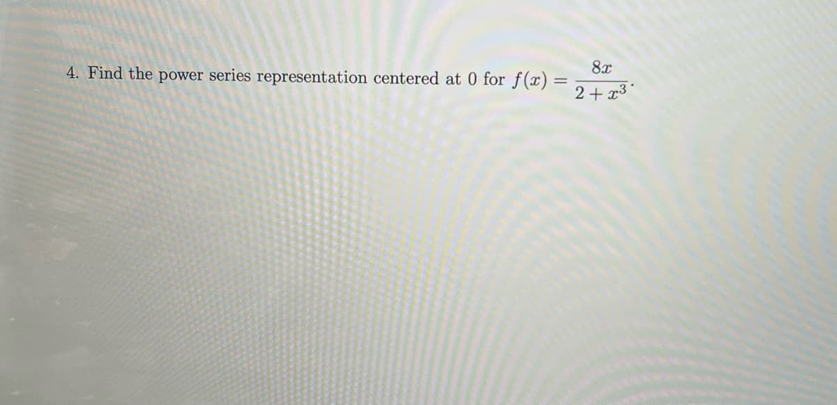 8x
4. Find the power series representation centered at 0 for f(x) =
2+x³