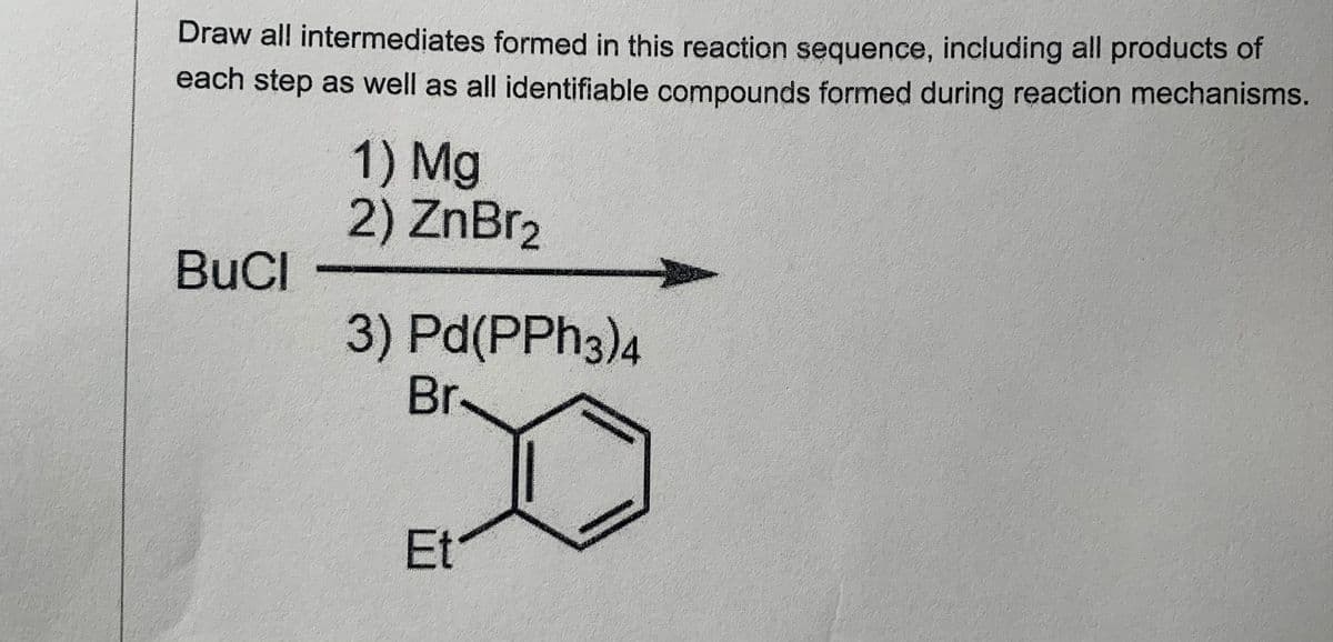 Draw all intermediates formed in this reaction sequence, including all products of
each step as well as all identifiable compounds formed during reaction mechanisms.
1) Mg
2) ZnBr2
BuCI
3) Pd(PPH3)4
Br-
Et
