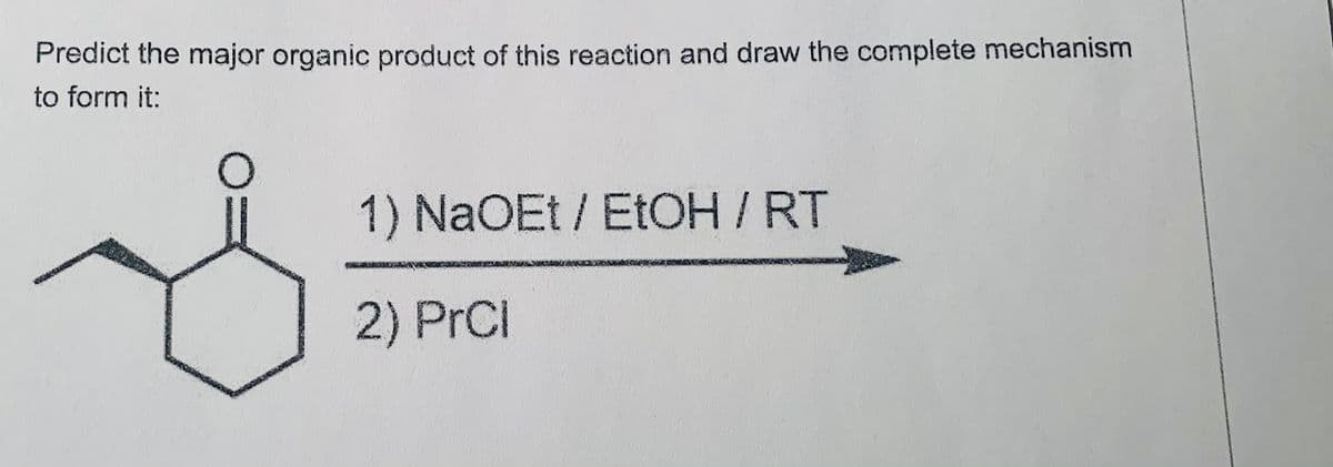 Predict the major organic product of this reaction and draw the complete mechanism
to form it:
1) NaOEt / EtOH /RT
2) PrCI
