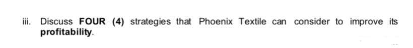 iii. Discuss FOUR (4) strategies that Phoenix Textile can consider to improve its
profitability.