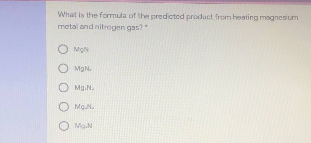 What is the formula of the predicted product from heating magnesium
metal and nitrogen gas? *
MgN
O MgN:
Mg.N2
Mg:N:
Mg.N
