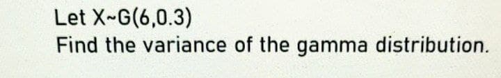 Let X-G(6,0.3)
Find the variance of the gamma distribution.