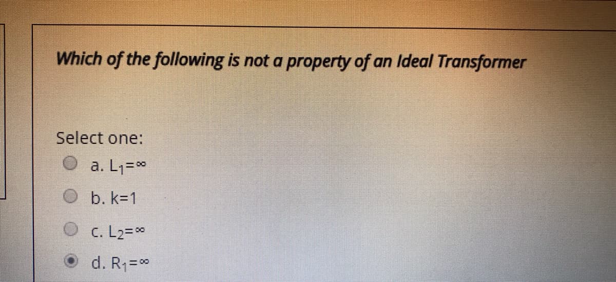 Which of the following is not a property of an Ideal Transformer
Select one:
a. L1=*
b. k=1
C. L2=*
d. R1=
