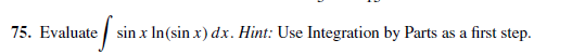 75. Evaluate / sin x In(sin x) dx. Hint: Use Integration by Parts as a first step.
