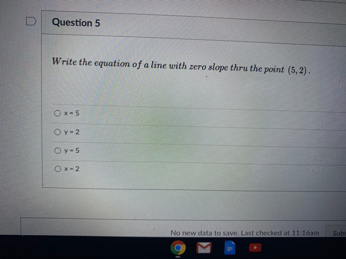 Question 5
Write the equation of a line with zero slope thru the point (5,2).
Ox= 5
O y= 2
O y= 5
Ox= 2
No new data to save, Last checked at 11:16am
Subr
