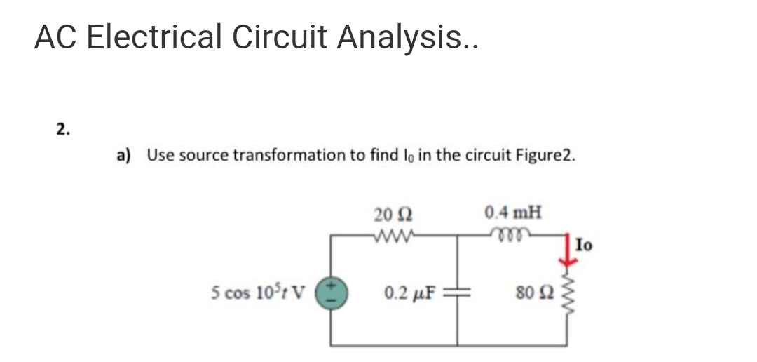 AC Electrical Circuit Analysis..
2.
a) Use source transformation to find lo in the circuit Figure2.
5 cos 10³ V
20 32
0.2 με
0.4 mH
m
80 Ω
Io