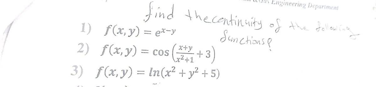 Engineering Depariment
find
the centinuity of the felledine
Sunctions e
n
1) f(x,y) = e*-y
2) f(x,y)= cos (+3)
x+y
x²+1
3) f(x,y) = ln(x² + y² + 5)
