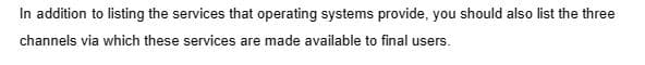 In addition to listing the services that operating systems provide, you should also list the three
channels via which these services are made available to final users.