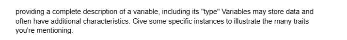providing a complete description of a variable, including its "type" Variables may store data and
often have additional characteristics. Give some specific instances to illustrate the many traits
you're mentioning.