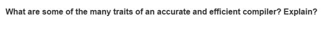 What are some of the many traits of an accurate and efficient compiler? Explain?