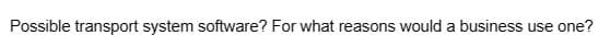 Possible transport system software? For what reasons would a business use one?