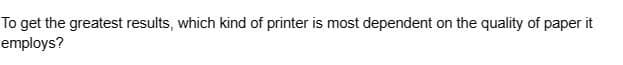 To get the greatest results, which kind of printer is most dependent on the quality of paper it
employs?
