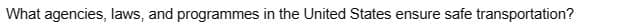 What agencies, laws, and programmes in the United States ensure safe transportation?