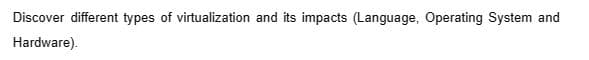 Discover different types of virtualization and its impacts (Language, Operating System and
Hardware).