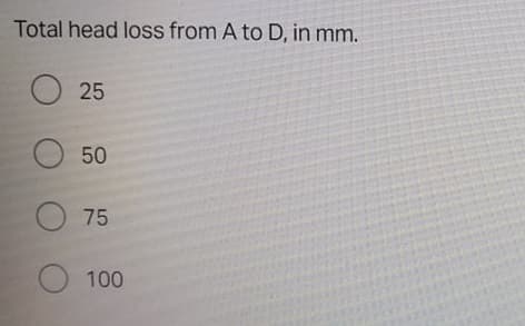 Total head loss from A to D, in mm.
O 25
O 50
O 75
O 100
O O
