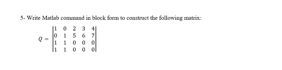 5- Write Matlab command in block form to construct the following matrix:
2
3 41
1
5
6 7
1 0 0 0
1
0
0
ol
Q
=
1
0
1
1
0