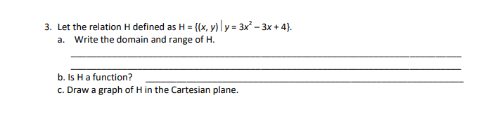 3. Let the relation H defined as H = {(x, y)|y = 3x² – 3x + 4}).
a. Write the domain and range of H.
b. Is Ha function?
c. Draw a graph of H in the Cartesian plane.
