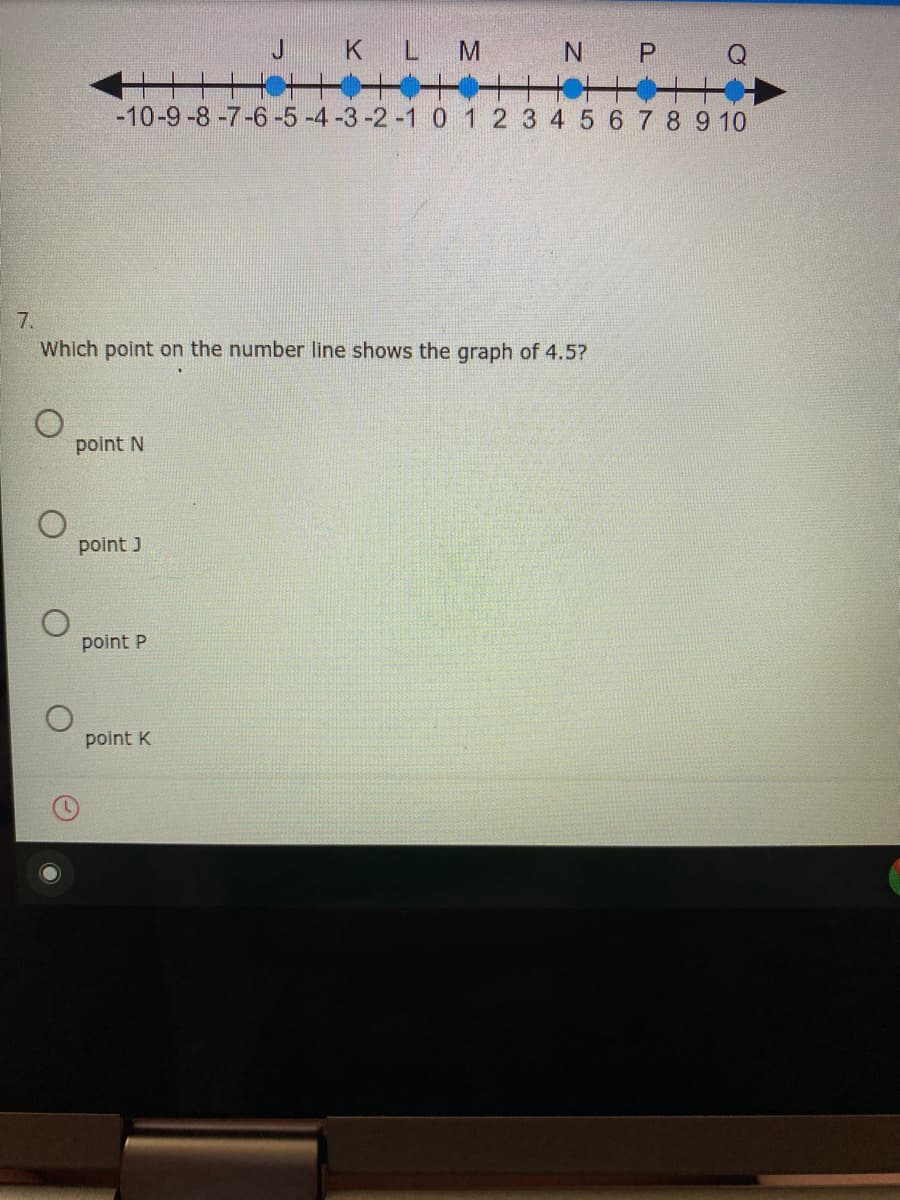 K
-10-9-8-7-6-5 -4-3-2 -1 0 1 2 3 4 5 6 7 8 9 10
7.
Which point on the number line shows the graph of 4.5?
point N
point J
point P
point K
