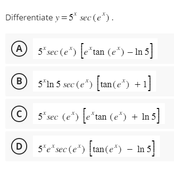 Differentiate y = 5* sec (e*).
A 5* sec (e) [e¹tan (e¹) - In 5]
5*In 5 sec (e*) [tan(e) +1]
© 5¹ sec (e³) [e³tan (e³) + In 5]
5* e* sec (e*) [tan(e*) — ln 5]
B
D