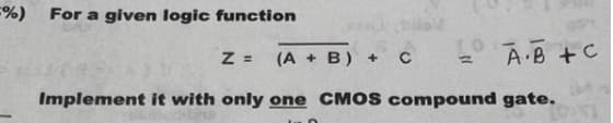 %) For a given logic function
TO
Z =
(A + B) +
A B +C
Implement it with only one CMOS compound gate.
