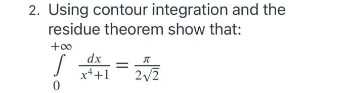 2. Using contour integration and the
residue theorem show that:
dx
IT
x4+1
2/2
