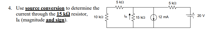 5 kn
5 k2
4. Use source conversion to determine the
current through the 15 kQ resistor,
IR (magnitude and sign).
10 k2
IR
15 k2
12 mA
20 V
