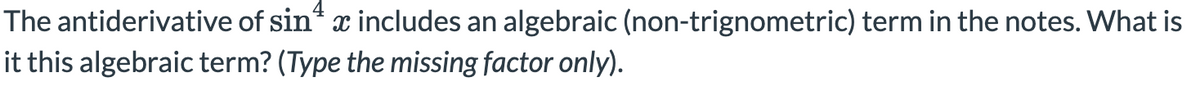 The antiderivative of sin* x includes an algebraic (non-trignometric) term in the notes. What is
it this algebraic term? (Type the missing factor only).
