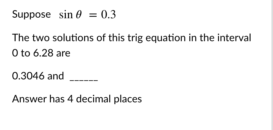 Suppose sin 0 = 0.3
The two solutions of this trig equation in the interval
O to 6.28 are
0.3046 and
Answer has 4 decimal places
