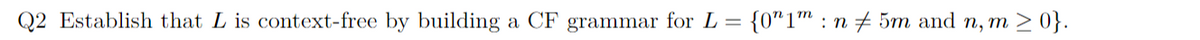 Q2 Establish that L is context-free by building a CF grammar for L = {0"1™ : n # 5m and n, m > 0}.
