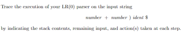 Trace the execution of your LR(0) parser on the input string
number + number ) ident $
by indicating the stack contents, remaining input, and action(s) taken at cach step.
