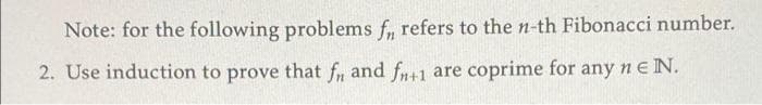 Note: for the following problems f, refers to the n-th Fibonacci number.
2. Use induction to prove that f, and fn+1 are coprime for
any ne N.
