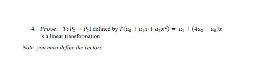 4. Prove: T: P2 → P¿I defined by T(a, + a,x + a2x²) = a + (4a, – ao)x
%3D
is a linear transformation
Note: you must define the vectors
