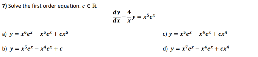 7) Solve the first order equation. c ER
dy 4
dr x = x*e*
a) y = x°e* – x³e* + cx5
c) y = x5e* – x+e* + cx+
b) y = x5e* – x*e* + c
d) y = x'e* – x*e* + cx*
