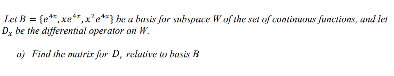 Let B = {e**,xe**, x²e**} be a basis for subspace W of the set of continuous functions, and let
Dy be the differential operator on W.
%3D
a) Find the matrix for D, relative to basis B
