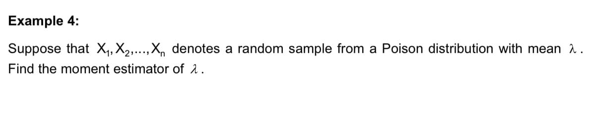 Example 4:
Suppose that X,, X2,...,X, denotes a random sample from a Poison distribution with mean 2.
Find the moment estimator of 2.
