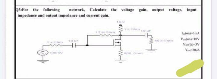 03:For the following
network, Calculate the voltage gain, output voltage, input
impedance and output impedance and current gain.
12 M C
lofon)-6mA
Vasfon)-10V
40kCher
HH
Votth-3V
Yw 20S
