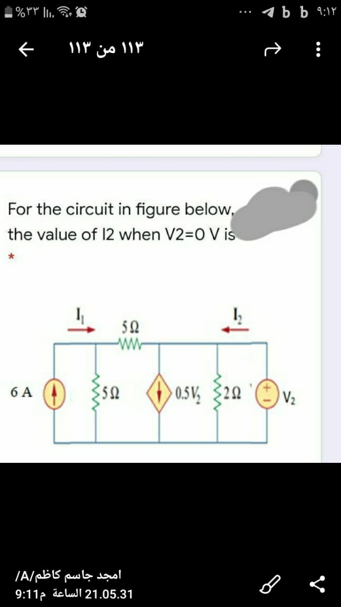 1 b b 9:1Y
۱۳ ۱ من ۱۳ ۱
For the circuit in figure below,
he value of 12 when V2=0 V is
50
6 A
sa
0.5 V 20
امجد جاسم کاظم/A/
9:11p äclull 21.05.31
•..
:
