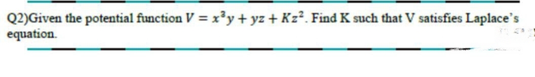 Q2)Given the potential function V = x³y + yz + Kz². Find K such that V satisfies Laplace's
equation.
