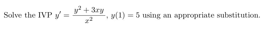 y? + 3xy
Solve the IVP y'
y(1) = 5 using
appropriate substitution.
x2
