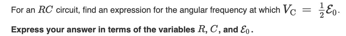 For an RC circuit, find an expression for the angular frequency at which Vc
Eo-
Express your answer in terms of the variables R, C, and Eo.
