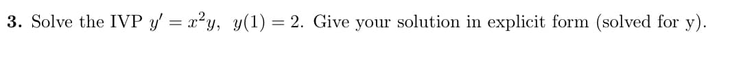 3. Solve the IVP y' = x?y, y(1) = 2. Give your solution in explicit form (solved for y).
