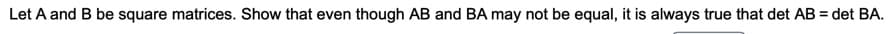 Let A and B be square matrices. Show that even though AB and BA may not be equal, it is always true that det AB = det BA.
%3D
