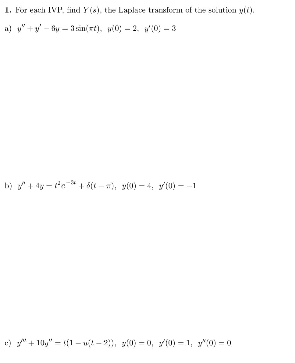 1. For each IVP, find Y(s), the Laplace transform of the solution y(t).
a) y" + y − 6y = 3 sin(πt), y(0) = 2, y'(0) = 3
b) y" + 4y = t²e-3t
+ 8(t = π), y(0) = 4, y'(0) = −1
c) y" + 10y" = t(1 — u(t − 2)), y(0) = 0, y′(0) = 1, y″(0) = 0