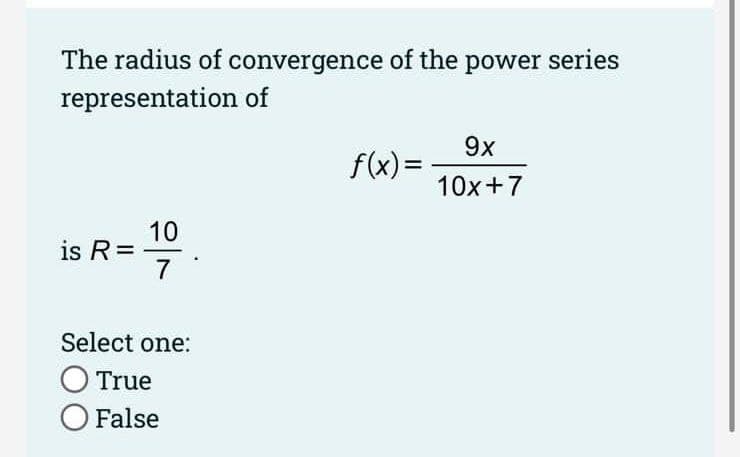 The radius of convergence of the power series
representation of
9x
f(x) =
10x+7
10
is R=
7
Select one:
O True
O False
